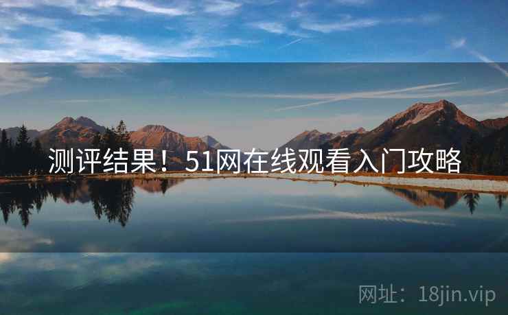 测评结果!51网在线观看入门攻略 测评结果!51网在线观看入门攻略