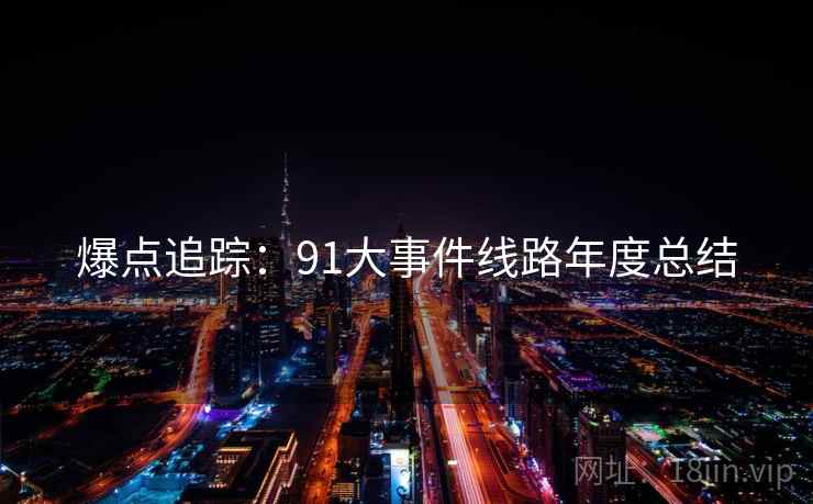 爆点追踪:91大事件线路年度总结 爆点追踪:91大事件线路年度总结