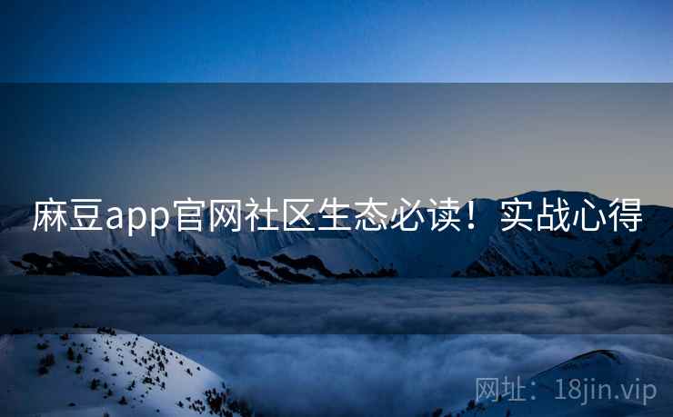 麻豆app官网社区生态必读！实战心得