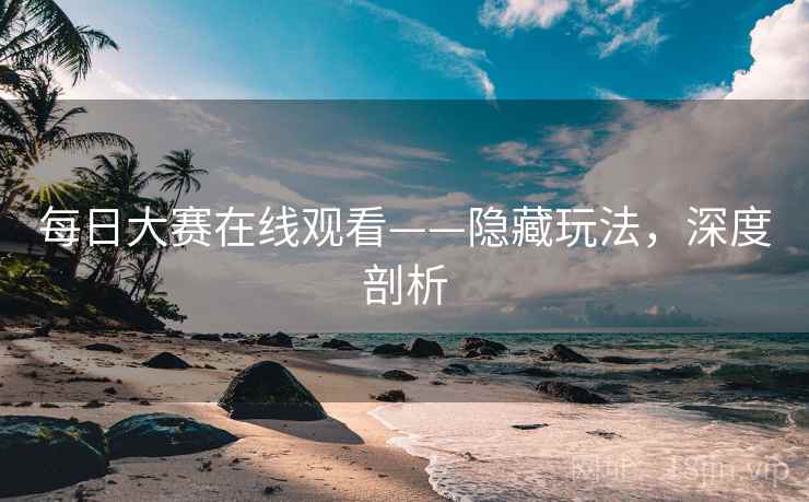 每日大赛在线观看——隐藏玩法,深度剖析 每日大赛在线观看——隐藏玩法,深度剖析