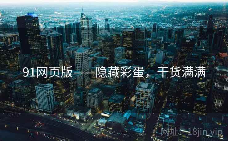 91网页版——隐藏彩蛋,干货满满 91网页版——隐藏彩蛋,干货满满