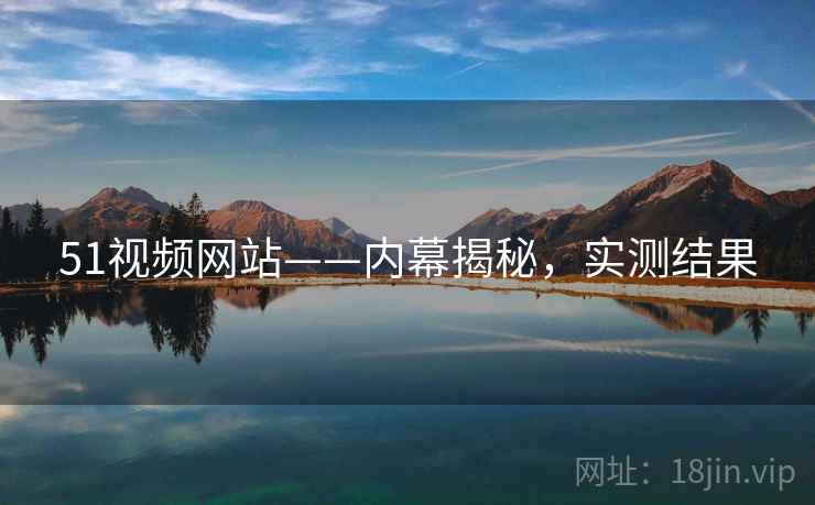51视频网站——内幕揭秘,实测结果 51视频网站——内幕揭秘,实测结果