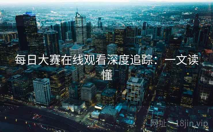 每日大赛在线观看深度追踪:一文读懂 每日大赛在线观看深度追踪:一文读懂