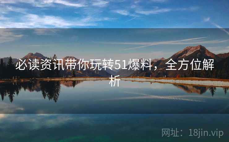 必读资讯带你玩转51爆料，全方位解析