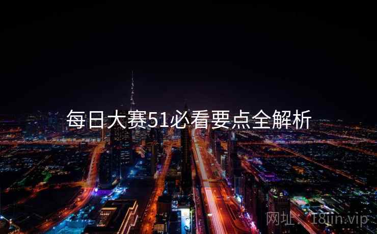 每日大赛51必看要点全解析 每日大赛51必看要点全解析