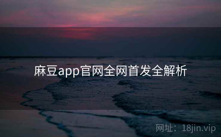 麻豆app官网全网首发全解析 麻豆app官网全网首发全解析