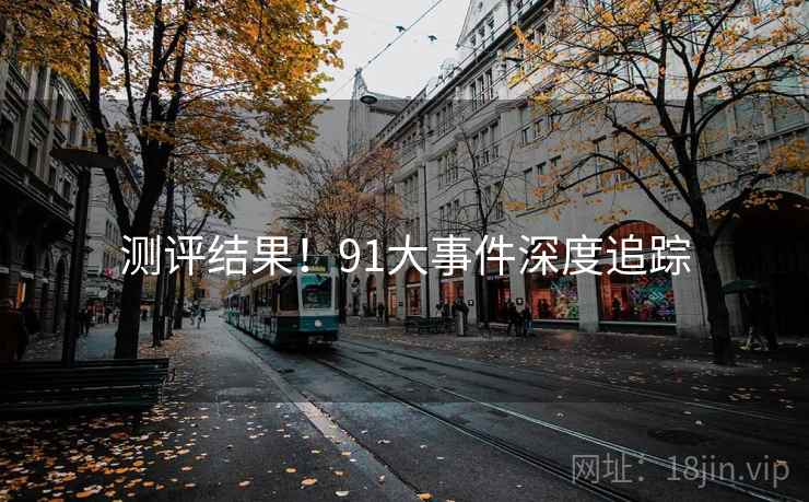 测评结果！91大事件深度追踪