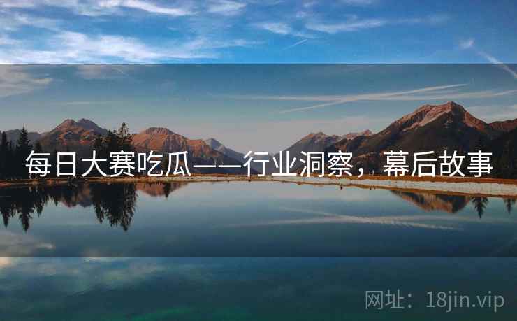 每日大赛吃瓜——行业洞察，幕后故事