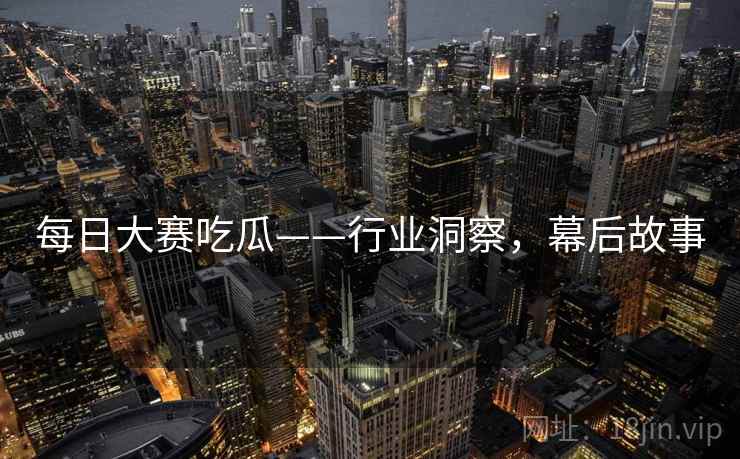 每日大赛吃瓜——行业洞察，幕后故事
