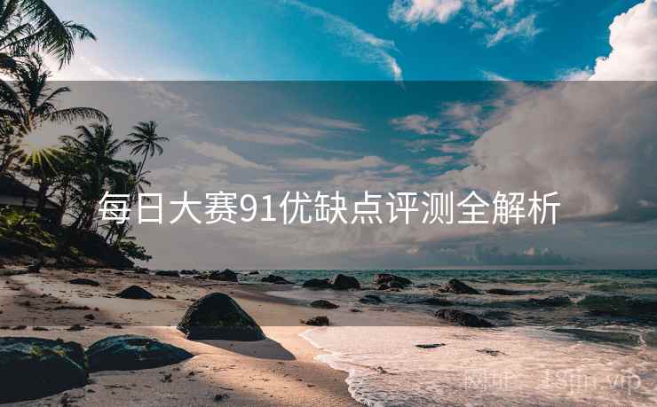 每日大赛91优缺点评测全解析 每日大赛91优缺点评测全解析