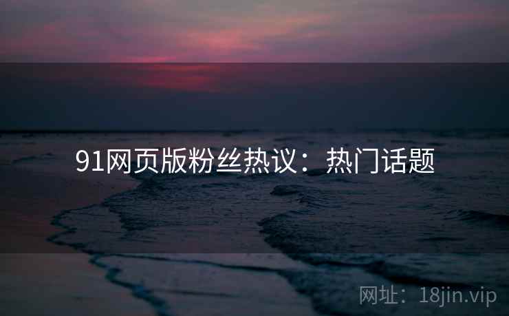 91网页版粉丝热议:热门话题 91网页版粉丝热议:热门话题