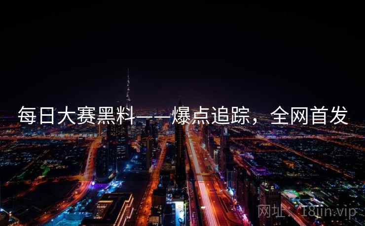 每日大赛黑料——爆点追踪,全网首发 每日大赛黑料——爆点追踪,全网首发