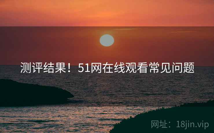 测评结果！51网在线观看常见问题