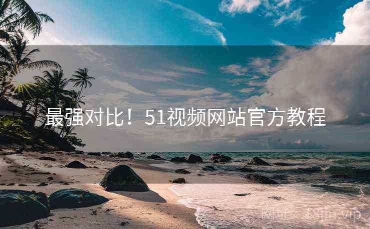 最强对比！51视频网站官方教程