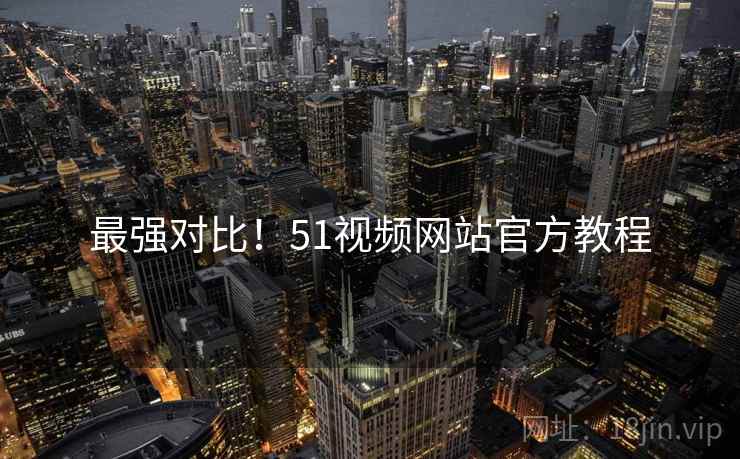 最强对比!51视频网站官方教程 最强对比!51视频网站官方教程