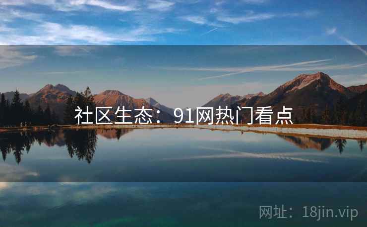 社区生态：91网热门看点
