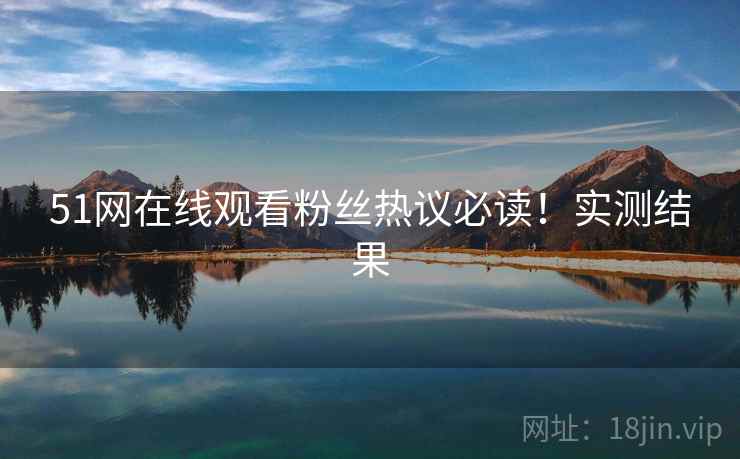 51网在线观看粉丝热议必读！实测结果