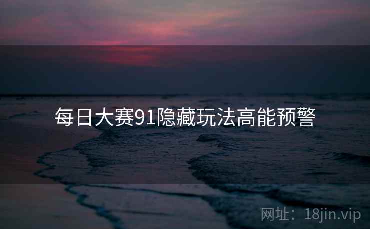 每日大赛91隐藏玩法高能预警