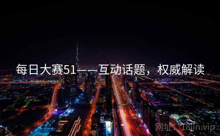 每日大赛51——互动话题,权威解读 每日大赛51——互动话题,权威解读